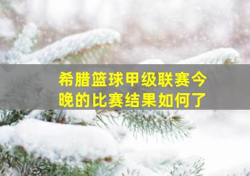 希腊篮球甲级联赛今晚的比赛结果如何了