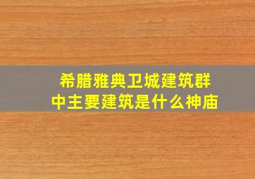 希腊雅典卫城建筑群中主要建筑是什么神庙