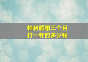 帕利哌酮三个月打一针的多少钱