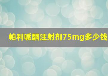 帕利哌酮注射剂75mg多少钱