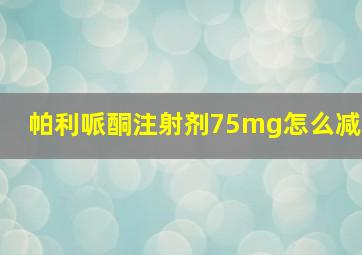 帕利哌酮注射剂75mg怎么减