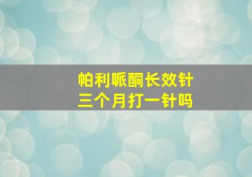 帕利哌酮长效针三个月打一针吗