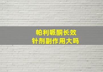 帕利哌酮长效针剂副作用大吗