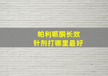 帕利哌酮长效针剂打哪里最好