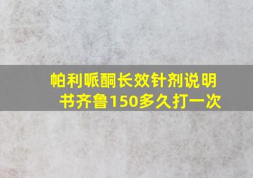 帕利哌酮长效针剂说明书齐鲁150多久打一次