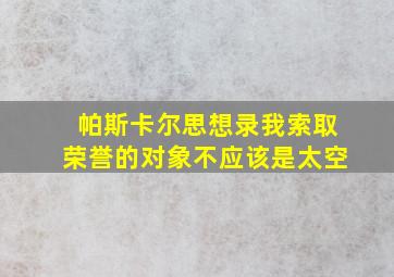 帕斯卡尔思想录我索取荣誉的对象不应该是太空