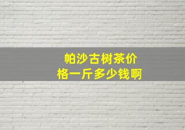 帕沙古树茶价格一斤多少钱啊