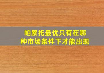 帕累托最优只有在哪种市场条件下才能出现