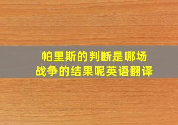 帕里斯的判断是哪场战争的结果呢英语翻译