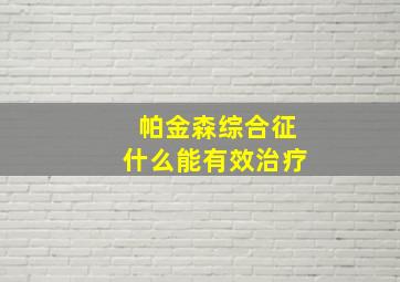 帕金森综合征什么能有效治疗