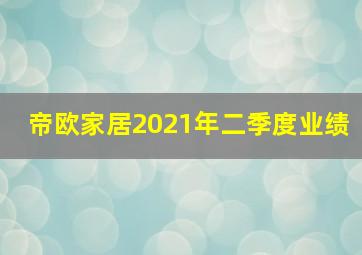 帝欧家居2021年二季度业绩