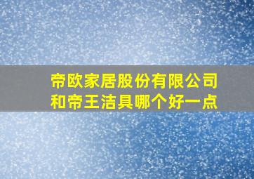 帝欧家居股份有限公司和帝王洁具哪个好一点