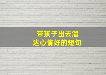 带孩子出去溜达心情好的短句