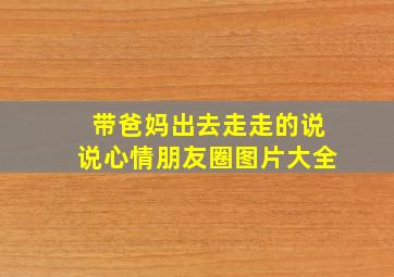 带爸妈出去走走的说说心情朋友圈图片大全