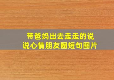 带爸妈出去走走的说说心情朋友圈短句图片