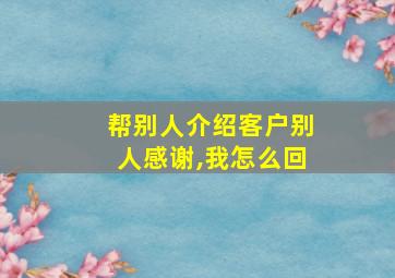 帮别人介绍客户别人感谢,我怎么回