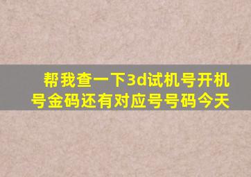 帮我查一下3d试机号开机号金码还有对应号号码今天