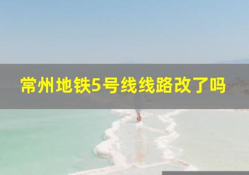 常州地铁5号线线路改了吗