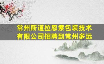 常州斯道拉恩索包装技术有限公司招聘到常州多远