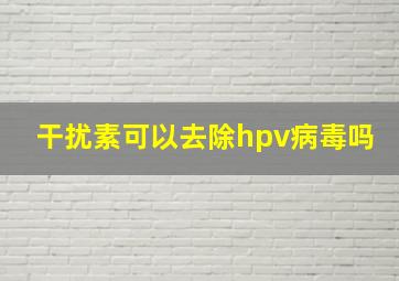 干扰素可以去除hpv病毒吗