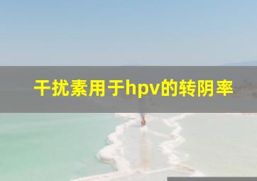 干扰素用于hpv的转阴率