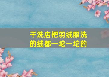 干洗店把羽绒服洗的绒都一坨一坨的