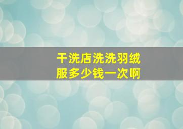 干洗店洗洗羽绒服多少钱一次啊