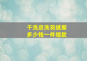 干洗店洗羽绒服多少钱一件短款