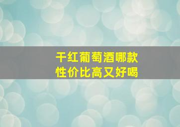 干红葡萄酒哪款性价比高又好喝