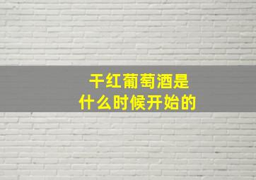 干红葡萄酒是什么时候开始的