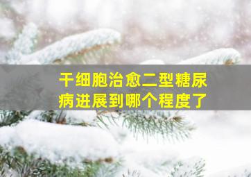 干细胞治愈二型糖尿病进展到哪个程度了