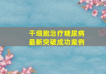 干细胞治疗糖尿病最新突破成功案例