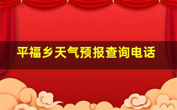 平福乡天气预报查询电话