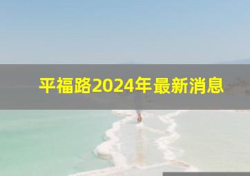 平福路2024年最新消息