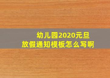 幼儿园2020元旦放假通知模板怎么写啊