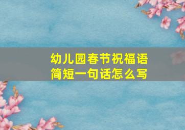 幼儿园春节祝福语简短一句话怎么写