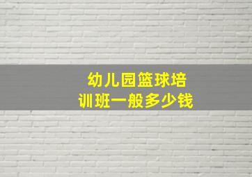 幼儿园篮球培训班一般多少钱