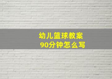 幼儿篮球教案90分钟怎么写