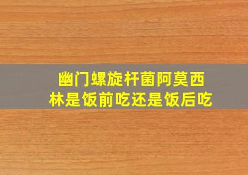 幽门螺旋杆菌阿莫西林是饭前吃还是饭后吃