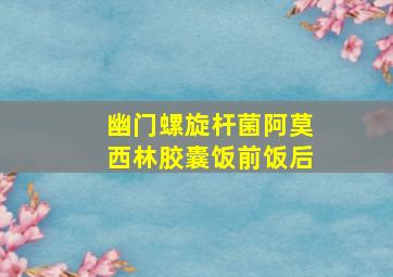 幽门螺旋杆菌阿莫西林胶囊饭前饭后