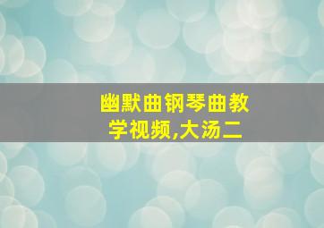 幽默曲钢琴曲教学视频,大汤二