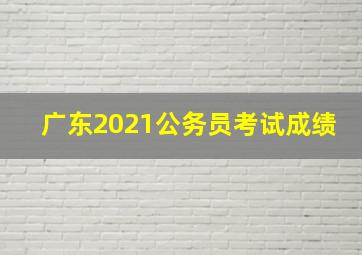 广东2021公务员考试成绩