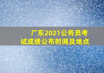 广东2021公务员考试成绩公布时间及地点