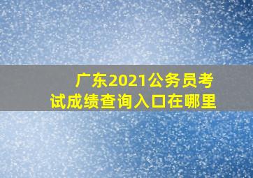 广东2021公务员考试成绩查询入口在哪里