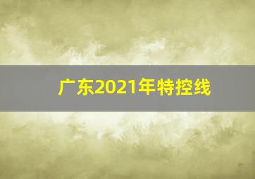 广东2021年特控线