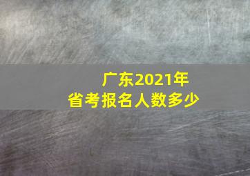 广东2021年省考报名人数多少