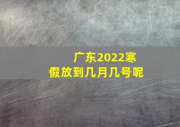 广东2022寒假放到几月几号呢