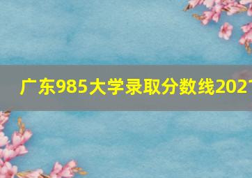 广东985大学录取分数线2021