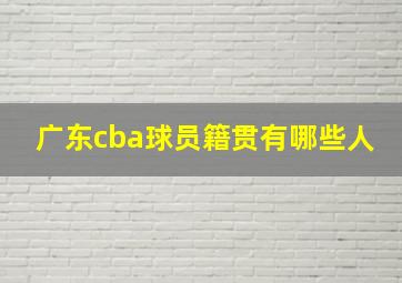 广东cba球员籍贯有哪些人