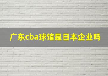 广东cba球馆是日本企业吗